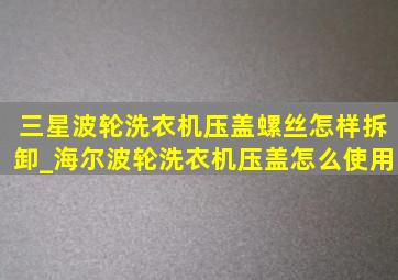 三星波轮洗衣机压盖螺丝怎样拆卸_海尔波轮洗衣机压盖怎么使用