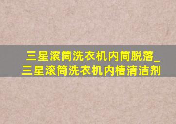 三星滚筒洗衣机内筒脱落_三星滚筒洗衣机内槽清洁剂