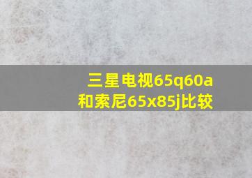 三星电视65q60a和索尼65x85j比较