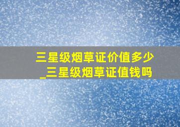 三星级烟草证价值多少_三星级烟草证值钱吗