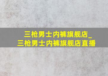 三枪男士内裤旗舰店_三枪男士内裤旗舰店直播