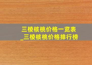 三棱核桃价格一览表_三棱核桃价格排行榜