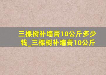 三棵树补墙膏10公斤多少钱_三棵树补墙膏10公斤