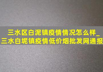 三水区白泥镇疫情情况怎么样_三水白坭镇疫情(低价烟批发网)通报