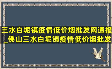 三水白坭镇疫情(低价烟批发网)通报_佛山三水白坭镇疫情(低价烟批发网)通报