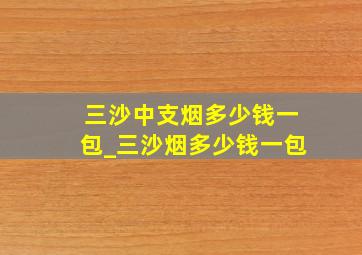 三沙中支烟多少钱一包_三沙烟多少钱一包