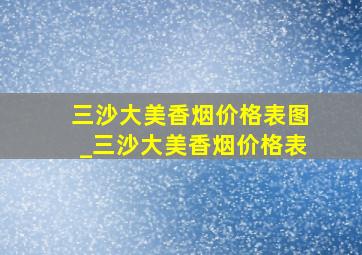 三沙大美香烟价格表图_三沙大美香烟价格表