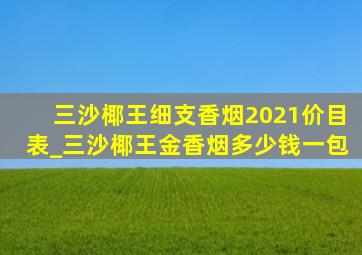 三沙椰王细支香烟2021价目表_三沙椰王金香烟多少钱一包