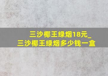 三沙椰王绿烟18元_三沙椰王绿烟多少钱一盒