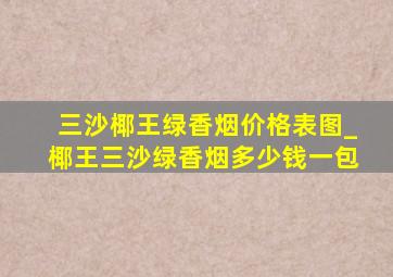 三沙椰王绿香烟价格表图_椰王三沙绿香烟多少钱一包