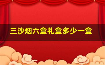 三沙烟六盒礼盒多少一盒