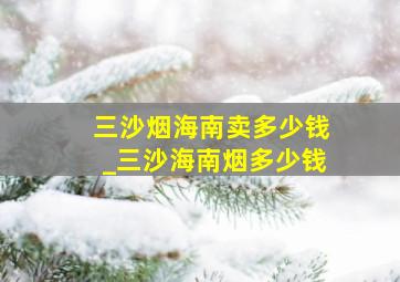 三沙烟海南卖多少钱_三沙海南烟多少钱