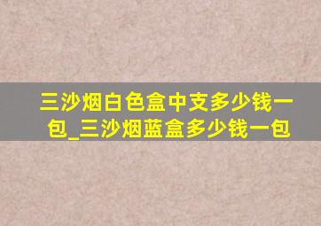 三沙烟白色盒中支多少钱一包_三沙烟蓝盒多少钱一包