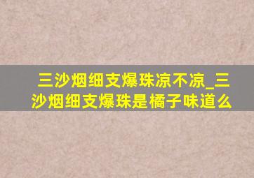 三沙烟细支爆珠凉不凉_三沙烟细支爆珠是橘子味道么