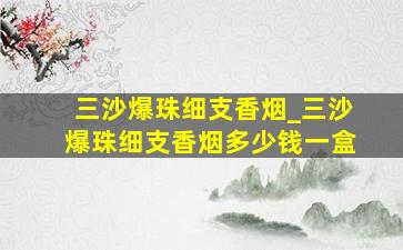 三沙爆珠细支香烟_三沙爆珠细支香烟多少钱一盒