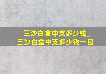 三沙白盒中支多少钱_三沙白盒中支多少钱一包