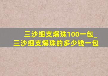 三沙细支爆珠100一包_三沙细支爆珠的多少钱一包