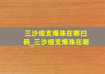 三沙细支爆珠在哪扫码_三沙细支爆珠在哪