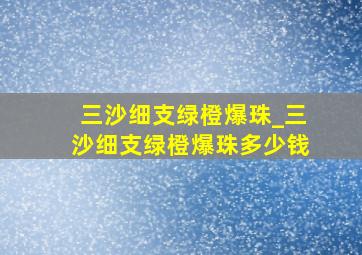 三沙细支绿橙爆珠_三沙细支绿橙爆珠多少钱