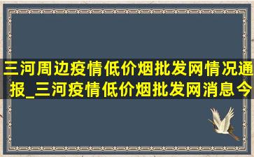 三河周边疫情(低价烟批发网)情况通报_三河疫情(低价烟批发网)消息今天实时