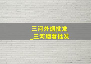 三河外烟批发_三河烟薯批发