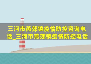 三河市燕郊镇疫情防控咨询电话_三河市燕郊镇疫情防控电话