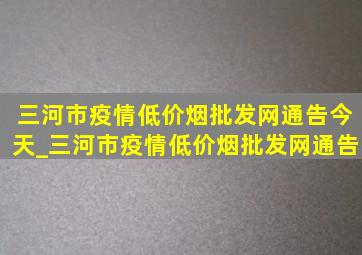 三河市疫情(低价烟批发网)通告今天_三河市疫情(低价烟批发网)通告