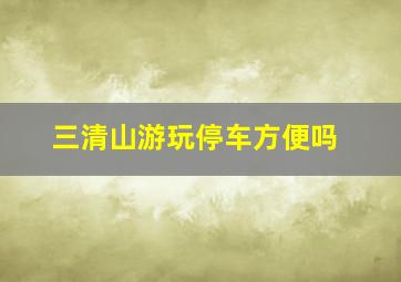 三清山游玩停车方便吗