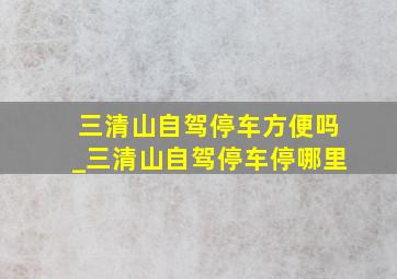 三清山自驾停车方便吗_三清山自驾停车停哪里