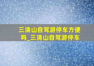 三清山自驾游停车方便吗_三清山自驾游停车