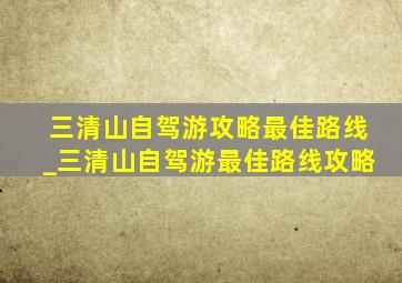 三清山自驾游攻略最佳路线_三清山自驾游最佳路线攻略