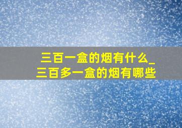 三百一盒的烟有什么_三百多一盒的烟有哪些