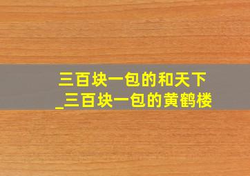 三百块一包的和天下_三百块一包的黄鹤楼