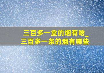 三百多一盒的烟有啥_三百多一条的烟有哪些