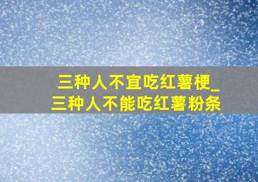 三种人不宜吃红薯梗_三种人不能吃红薯粉条