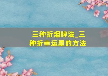 三种折烟牌法_三种折幸运星的方法