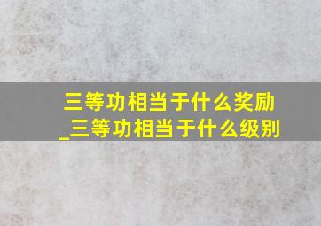 三等功相当于什么奖励_三等功相当于什么级别