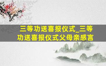 三等功送喜报仪式_三等功送喜报仪式父母亲感言