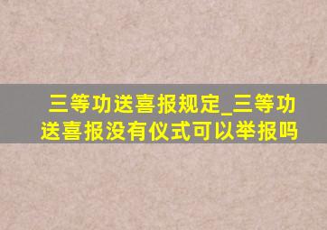 三等功送喜报规定_三等功送喜报没有仪式可以举报吗