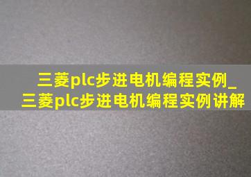 三菱plc步进电机编程实例_三菱plc步进电机编程实例讲解