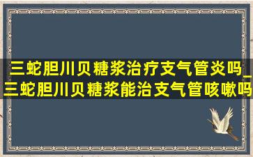 三蛇胆川贝糖浆治疗支气管炎吗_三蛇胆川贝糖浆能治支气管咳嗽吗