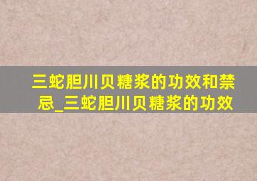 三蛇胆川贝糖浆的功效和禁忌_三蛇胆川贝糖浆的功效