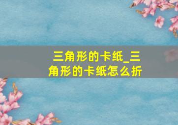 三角形的卡纸_三角形的卡纸怎么折