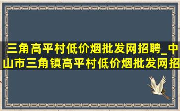 三角高平村(低价烟批发网)招聘_中山市三角镇高平村(低价烟批发网)招聘