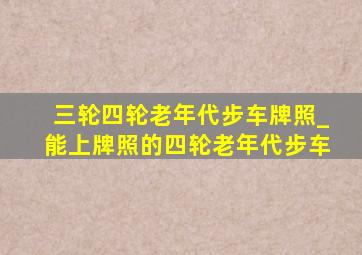 三轮四轮老年代步车牌照_能上牌照的四轮老年代步车