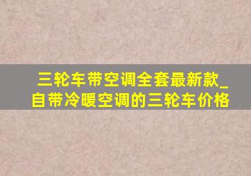 三轮车带空调全套最新款_自带冷暖空调的三轮车价格