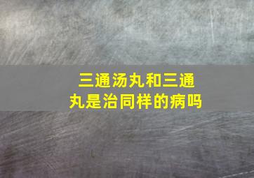 三通汤丸和三通丸是治同样的病吗