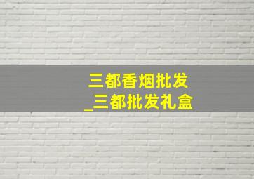 三都香烟批发_三都批发礼盒