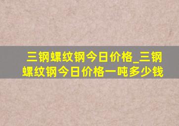 三钢螺纹钢今日价格_三钢螺纹钢今日价格一吨多少钱