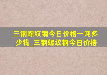 三钢螺纹钢今日价格一吨多少钱_三钢螺纹钢今日价格